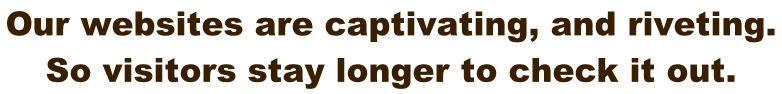 Our websites are captivating, and riveting.  So visitors stay longer to check it out.